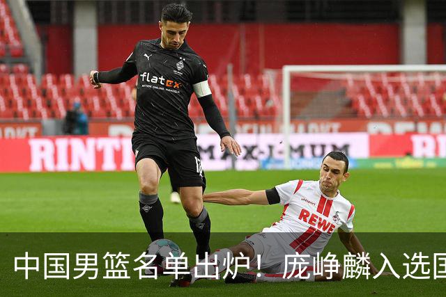 中国男篮名单出炉！庞峥麟入选国家队，他凭什么能挤掉程帅澎？