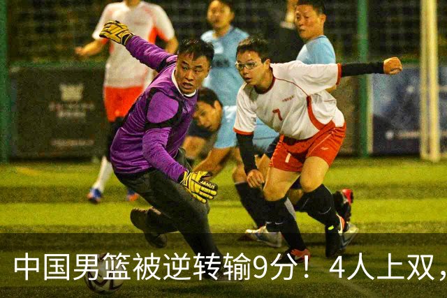 中国男篮被逆转输9分！4人上双，篮板体能是输球关键，下一场更难