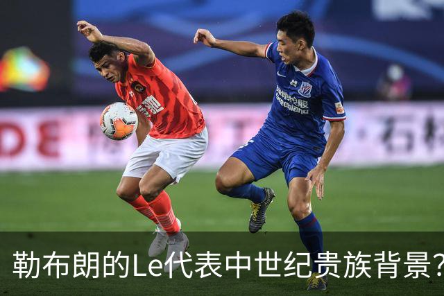 勒布朗的Le代表中世纪贵族背景？欧洲姓氏中的前缀究竟是啥意思？