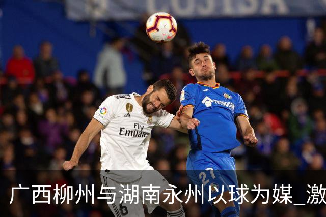 广西柳州与湖南永州以球为媒 激活跨省区文旅消费
