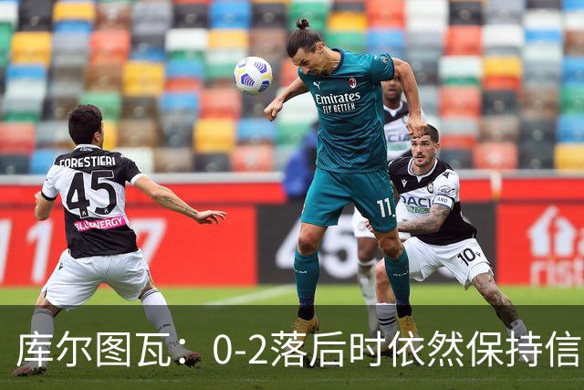 库尔图瓦：0-2落后时依然保持信心，以这种方式取胜带来额外动力
