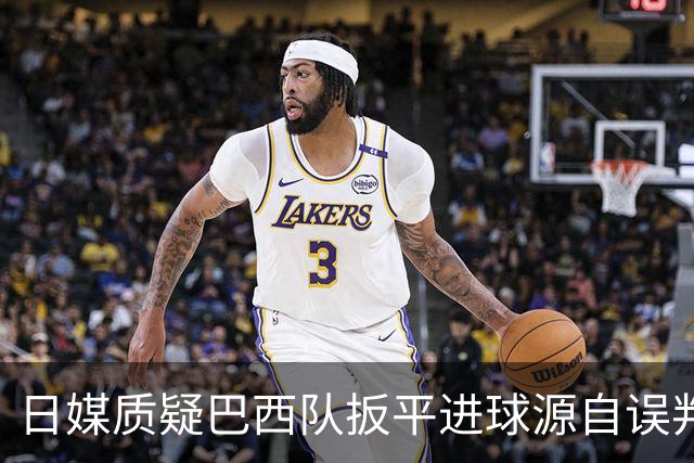日媒质疑巴西队扳平进球源自误判 本应获得角球却变门球