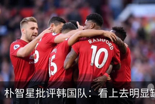朴智星批评韩国队：看上去明显缺乏配合 球队到底想不想赢球？