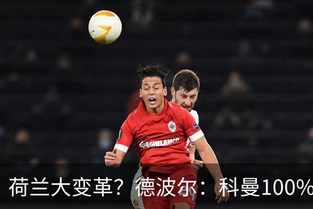 荷兰大变革？德波尔：科曼100%会辞职，范戴克很伟大但也该退队了